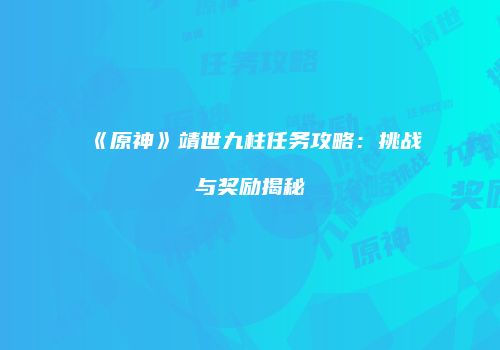 《原神》靖世九柱任务攻略：挑战与奖励揭秘