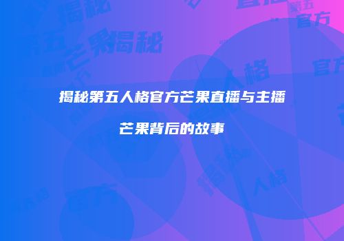 揭秘第五人格官方芒果直播与主播芒果背后的故事