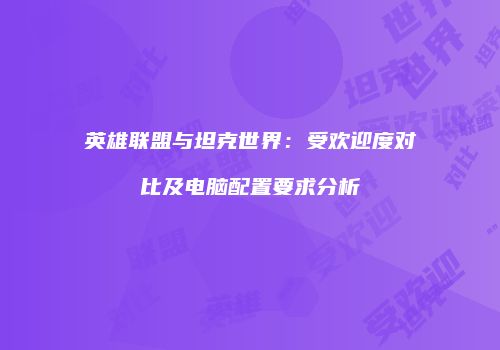 英雄联盟与坦克世界：受欢迎度对比及电脑配置要求分析