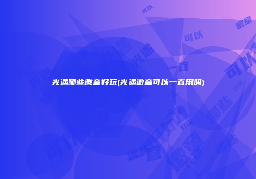 光遇哪些徽章好玩(光遇徽章可以一直用吗)