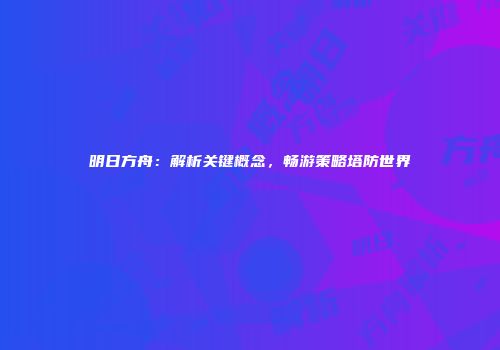 明日方舟：解析关键概念，畅游策略塔防世界