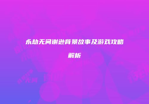 永劫无间谢逊背景故事及游戏攻略解析