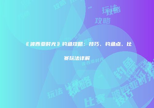 《波西亚时光》钓鱼攻略：技巧、钓鱼点、比赛玩法详解