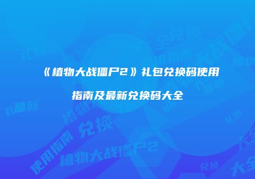 《植物大战僵尸2》礼包兑换码使用指南及最新兑换码大全