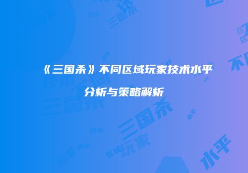 《三国杀》不同区域玩家技术水平分析与策略解析