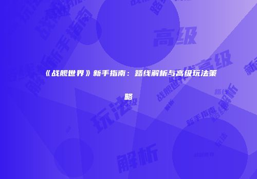 《战舰世界》新手指南：路线解析与高级玩法策略