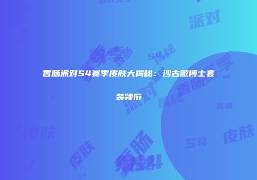 香肠派对S4赛季皮肤大揭秘：沙古傲博士套装领衔