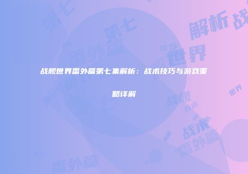 战舰世界番外篇第七集解析：战术技巧与游戏策略详解