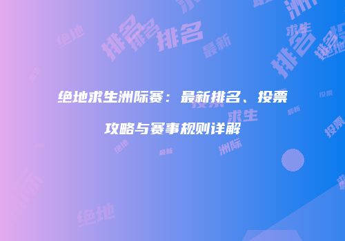 绝地求生洲际赛：最新排名、投票攻略与赛事规则详解