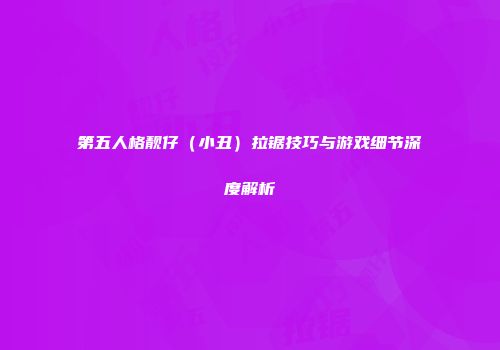 第五人格靓仔（小丑）拉锯技巧与游戏细节深度解析