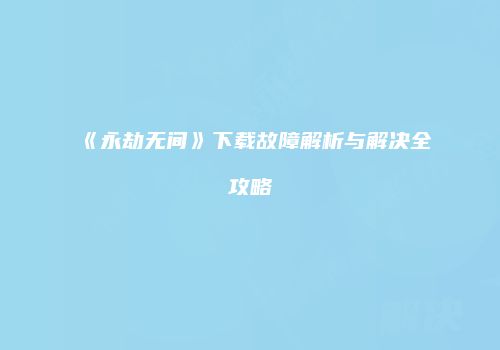 《永劫无间》下载故障解析与解决全攻略