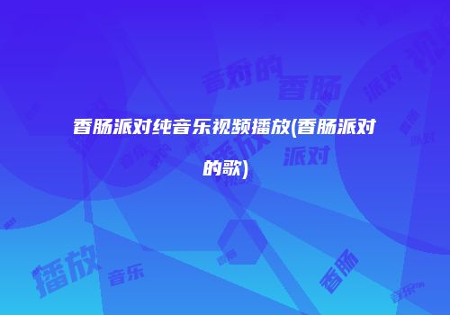 香肠派对纯音乐视频播放(香肠派对的歌)