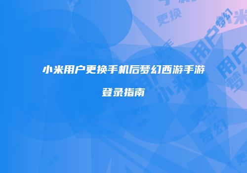 小米用户更换手机后梦幻西游手游登录指南