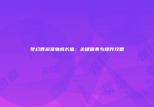 梦幻西游宠物成长值：关键因素与提升攻略