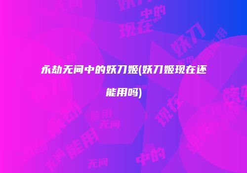 永劫无间中的妖刀姬(妖刀姬现在还能用吗)