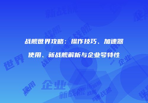 战舰世界攻略：操作技巧、加速器使用、新战舰解析与企业号特性