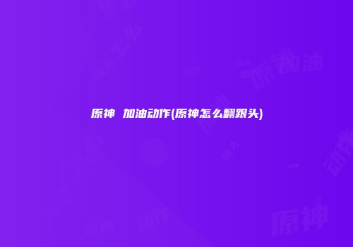原神 加油动作(原神怎么翻跟头)