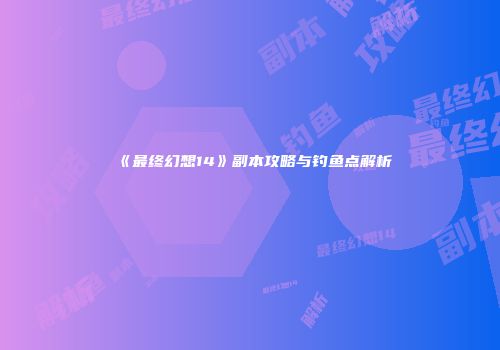 《最终幻想14》副本攻略与钓鱼点解析