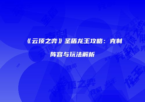 《云顶之弈》圣盾龙王攻略：克制阵容与玩法解析