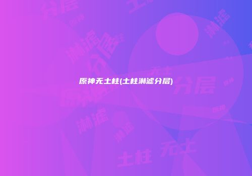 原神无土柱(土柱淋滤分层)