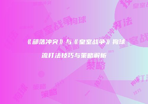 《部落冲突》与《皇室战争》狗球流打法技巧与策略解析