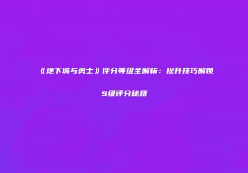 《地下城与勇士》评分等级全解析：提升技巧解锁S级评分秘籍