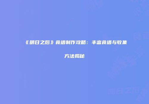 《明日之后》食谱制作攻略：丰富食谱与收集方法揭秘