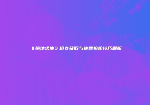 《绝地求生》枪支获取与快速捡枪技巧解析