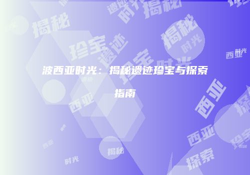 波西亚时光：揭秘遗迹珍宝与探索指南