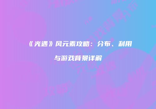《光遇》风元素攻略：分布、利用与游戏背景详解