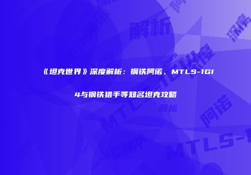 《坦克世界》深度解析：钢铁阿诺、MTLS-1GI4与钢铁猎手等知名坦克攻略