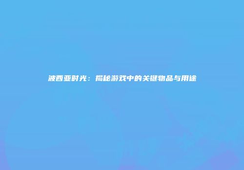 波西亚时光：揭秘游戏中的关键物品与用途