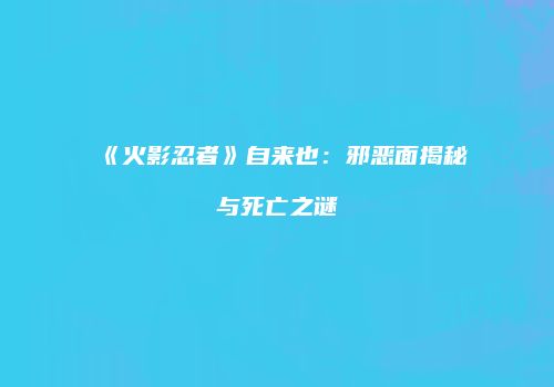 《火影忍者》自来也：邪恶面揭秘与死亡之谜