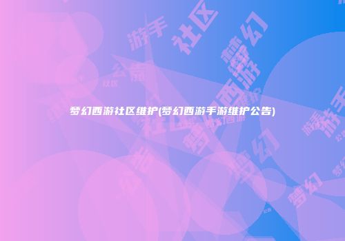 梦幻西游社区维护(梦幻西游手游维护公告)