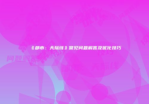 《都市：天际线》常见问题解答及优化技巧