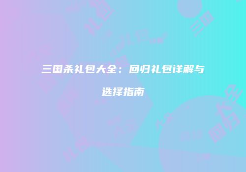 三国杀礼包大全：回归礼包详解与选择指南