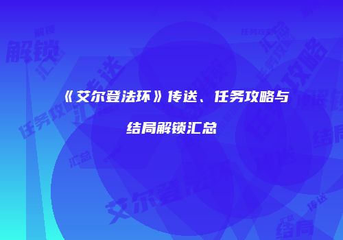 《艾尔登法环》传送、任务攻略与结局解锁汇总
