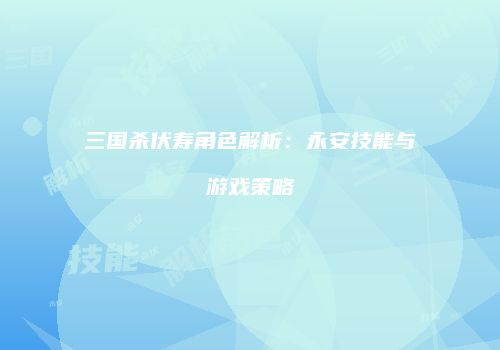 三国杀伏寿角色解析：永安技能与游戏策略