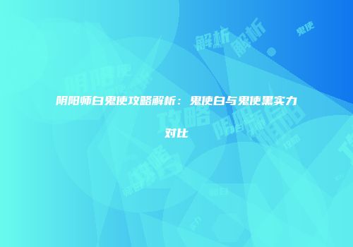 阴阳师白鬼使攻略解析：鬼使白与鬼使黑实力对比