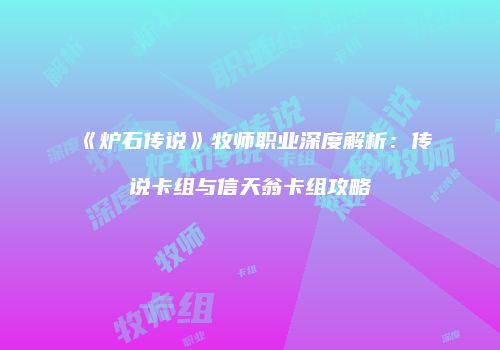 《炉石传说》牧师职业深度解析：传说卡组与信天翁卡组攻略
