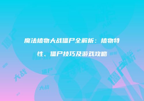 魔法植物大战僵尸全解析：植物特性、僵尸技巧及游戏攻略