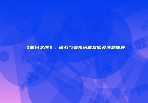 《明日之后》：硝石与金条获取攻略及注意事项