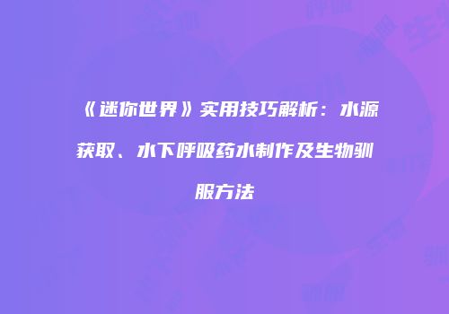 《迷你世界》实用技巧解析：水源获取、水下呼吸药水制作及生物驯服方法