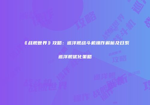 《战舰世界》攻略：巡洋舰战斗机操作解析及日系巡洋舰优化策略