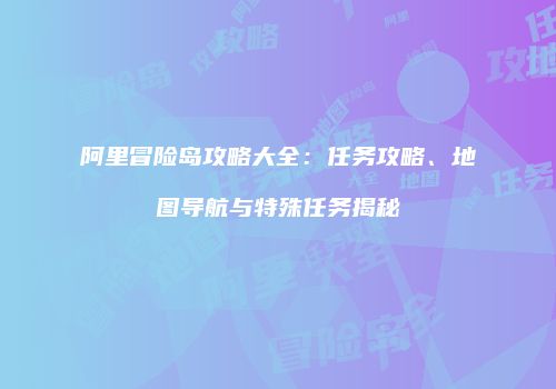 阿里冒险岛攻略大全：任务攻略、地图导航与特殊任务揭秘