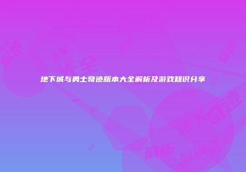 地下城与勇士奇迹版本大全解析及游戏知识分享