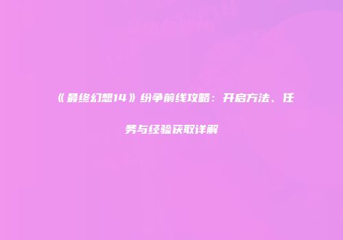 《最终幻想14》纷争前线攻略：开启方法、任务与经验获取详解
