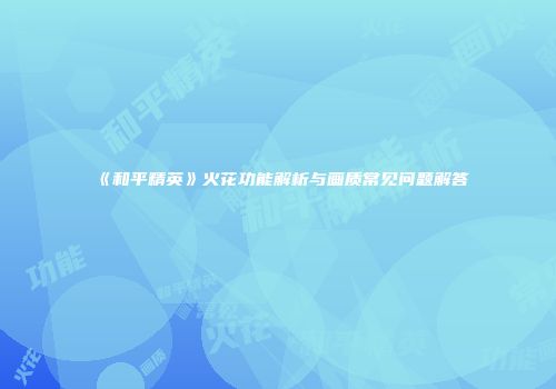 《和平精英》火花功能解析与画质常见问题解答