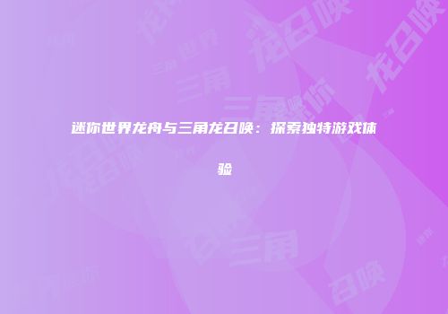 迷你世界龙舟与三角龙召唤：探索独特游戏体验