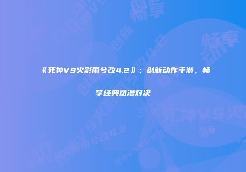 《死神VS火影雨兮改4.2》：创新动作手游，畅享经典动漫对决